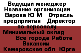 Ведущий менеджер › Название организации ­ Варова Ю.М › Отрасль предприятия ­ Директор по персоналу › Минимальный оклад ­ 39 000 - Все города Работа » Вакансии   . Кемеровская обл.,Юрга г.